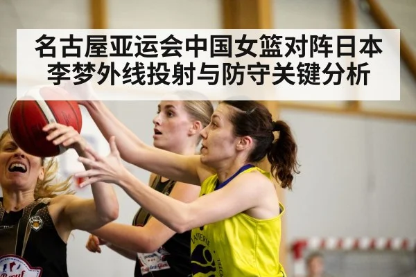 名古屋亚运会中国女篮对阵日本 李梦外线投射与防守关键分析