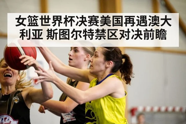 女篮世界杯决赛美国再遇澳大利亚 斯图尔特禁区对决前瞻