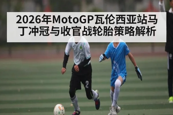 2026年MotoGP瓦伦西亚站马丁冲冠与收官战轮胎策略解析