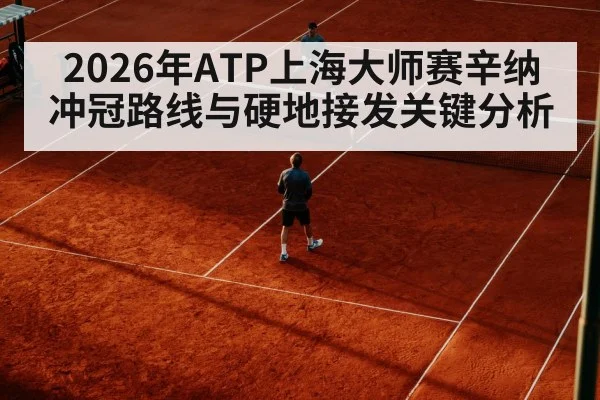 2026年ATP上海大师赛辛纳冲冠路线与硬地接发关键分析