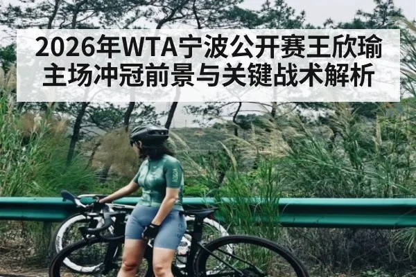 2026年WTA宁波公开赛王欣瑜主场冲冠前景与关键战术解析